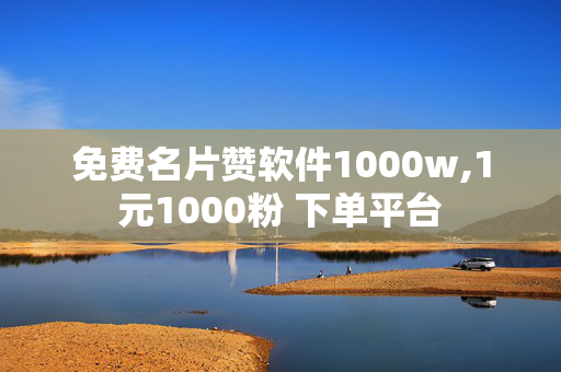 免费名片赞软件1000w,1元1000粉 下单平台