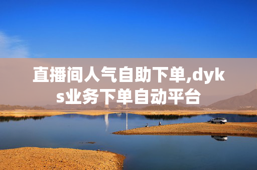 直播间人气自助下单,dyks业务下单自动平台