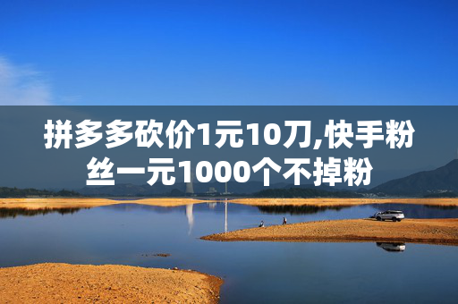 拼多多砍价1元10刀,快手粉丝一元1000个不掉粉