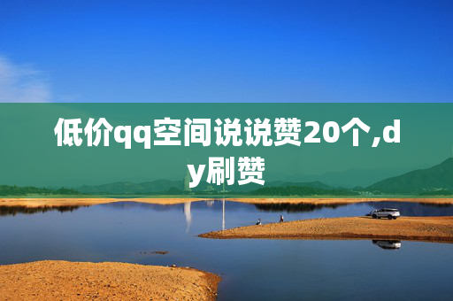 低价qq空间说说赞20个,dy刷赞