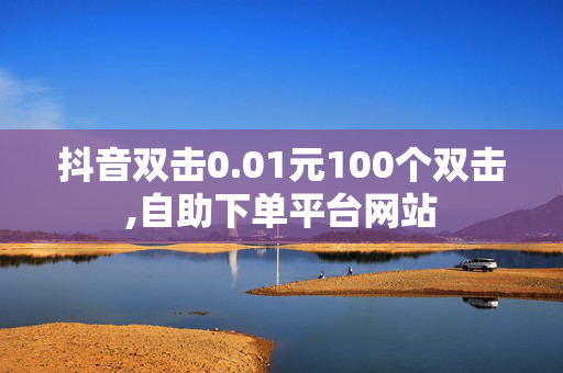 抖音双击0.01元100个双击,自助下单平台网站