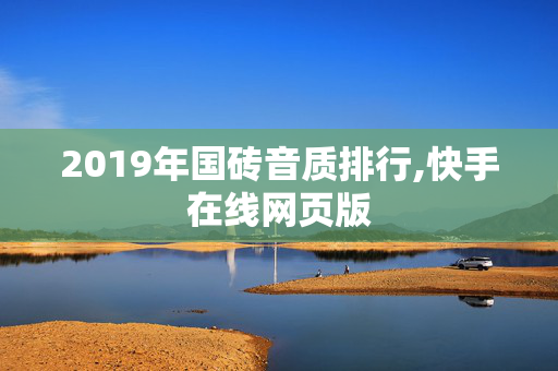 2019年国砖音质排行,快手在线网页版