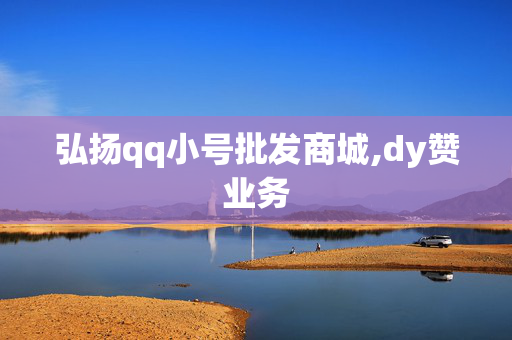 弘扬qq小号批发商城,dy赞业务