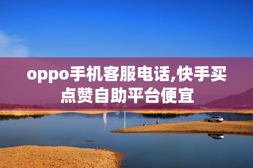 oppo手机客服电话,快手买点赞自助平台便宜