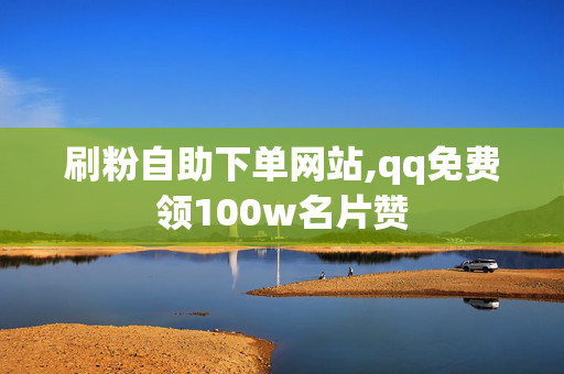 刷粉自助下单网站,qq免费领100w名片赞