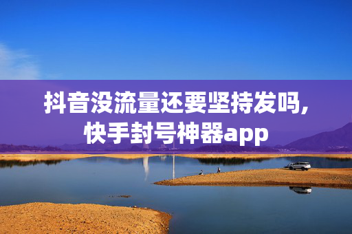 抖音没流量还要坚持发吗,快手封号神器app