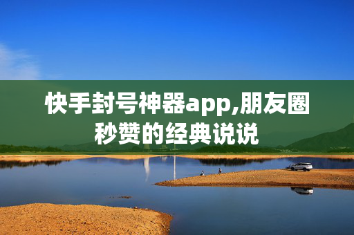 快手封号神器app,朋友圈秒赞的经典说说