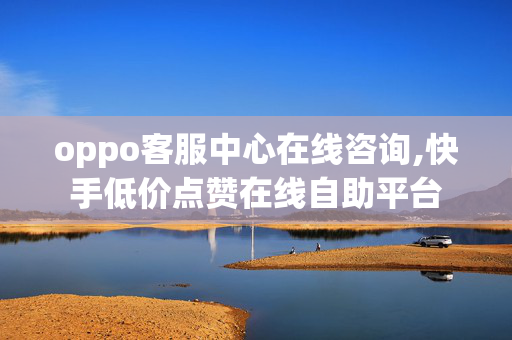 oppo客服中心在线咨询,快手低价点赞在线自助平台