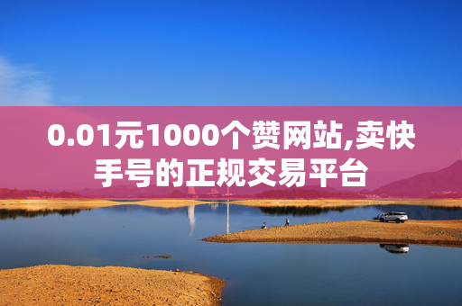 0.01元1000个赞网站,卖快手号的正规交易平台