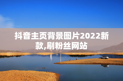 抖音主页背景图片2022新款,刷粉丝网站