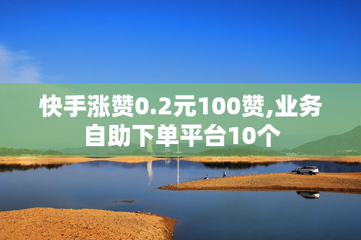 快手涨赞0.2元100赞,业务自助下单平台10个