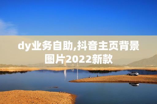 dy业务自助,抖音主页背景图片2022新款