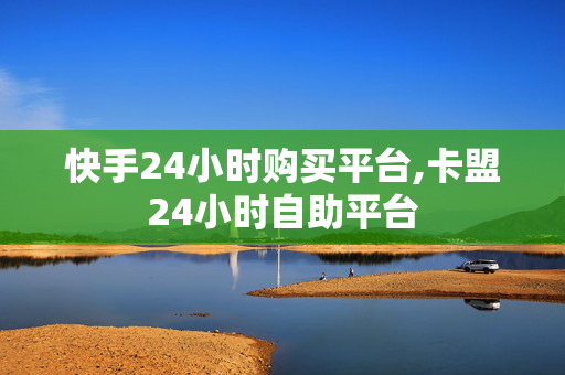 快手24小时购买平台,卡盟24小时自助平台