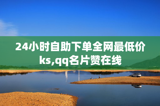 24小时自助下单全网最低价ks,qq名片赞在线