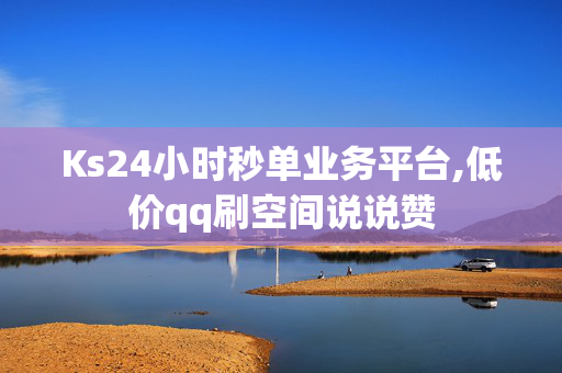 Ks24小时秒单业务平台,低价qq刷空间说说赞