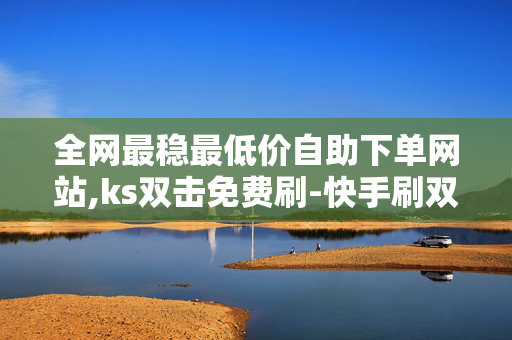 全网最稳最低价自助下单网站,ks双击免费刷-快手刷双击0.01元100个双击