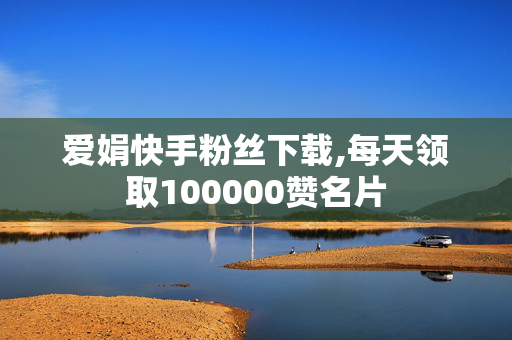 爱娟快手粉丝下载,每天领取100000赞名片