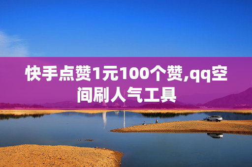 快手点赞1元100个赞,qq空间刷人气工具