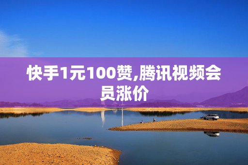 快手1元100赞,腾讯视频会员涨价