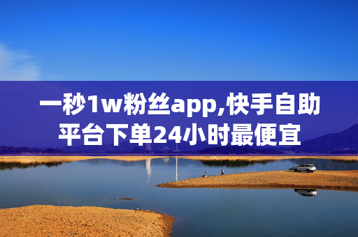 一秒1w粉丝app,快手自助平台下单24小时最便宜