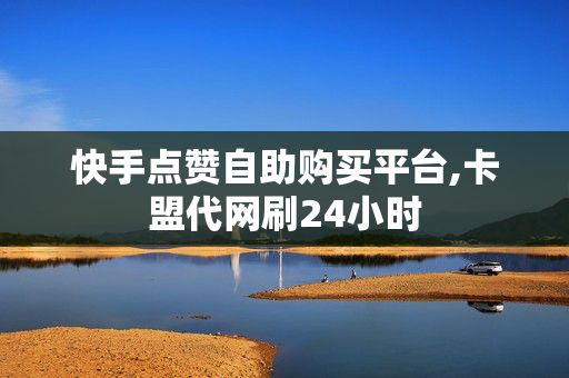 快手点赞自助购买平台,卡盟代网刷24小时