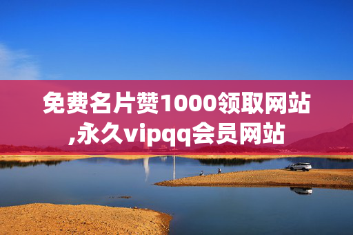 免费名片赞1000领取网站,永久vipqq会员网站