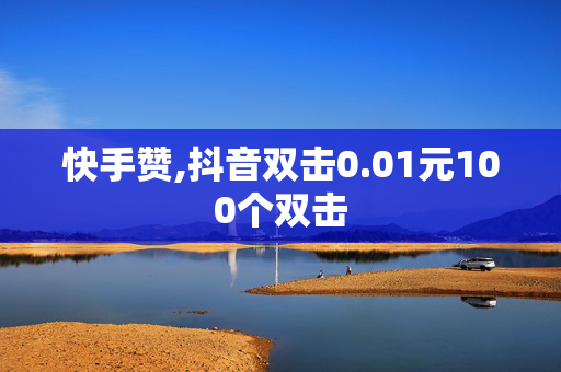 快手赞,抖音双击0.01元100个双击