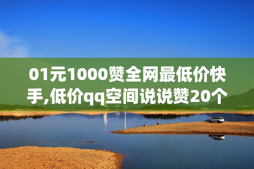 01元1000赞全网最低价快手,低价qq空间说说赞20个