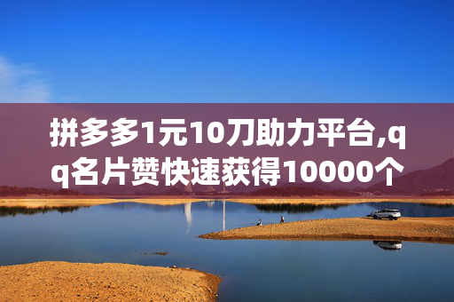 拼多多1元10刀助力平台,qq名片赞快速获得10000个