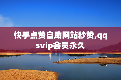 快手点赞自助网站秒赞,qqsvip会员永久