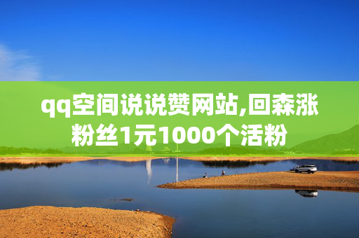 qq空间说说赞网站,回森涨粉丝1元1000个活粉