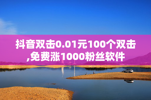 抖音双击0.01元100个双击,免费涨1000粉丝软件