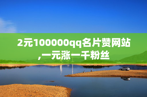 2元100000qq名片赞网站,一元涨一千粉丝