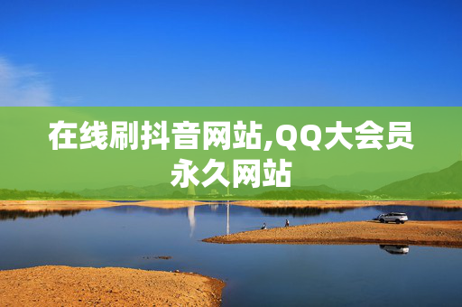 在线刷抖音网站,QQ大会员永久网站