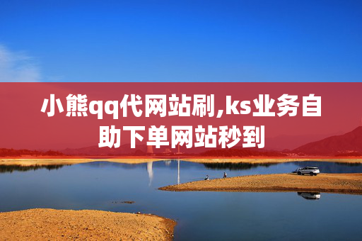 小熊qq代网站刷,ks业务自助下单网站秒到