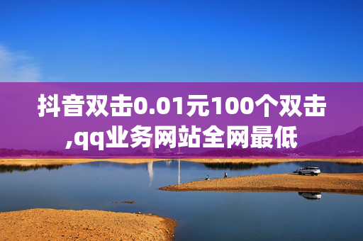 抖音双击0.01元100个双击,qq业务网站全网最低