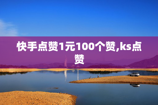 快手点赞1元100个赞,ks点赞