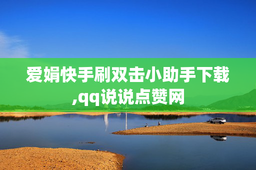 爱娟快手刷双击小助手下载,qq说说点赞网