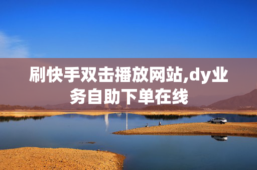 刷快手双击播放网站,dy业务自助下单在线