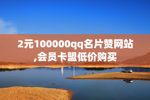 2元100000qq名片赞网站,会员卡盟低价购买