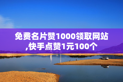 免费名片赞1000领取网站,快手点赞1元100个