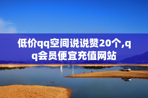 低价qq空间说说赞20个,qq会员便宜充值网站