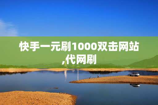 快手一元刷1000双击网站,代网刷