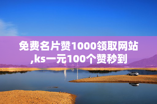 免费名片赞1000领取网站,ks一元100个赞秒到