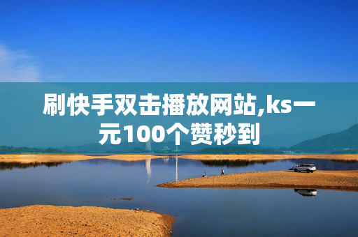 刷快手双击播放网站,ks一元100个赞秒到