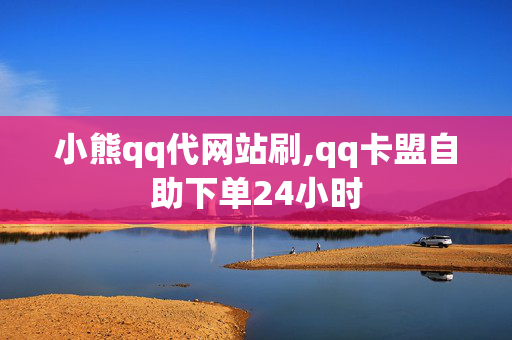 小熊qq代网站刷,qq卡盟自助下单24小时