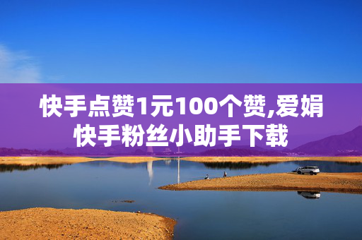 快手点赞1元100个赞,爱娟快手粉丝小助手下载