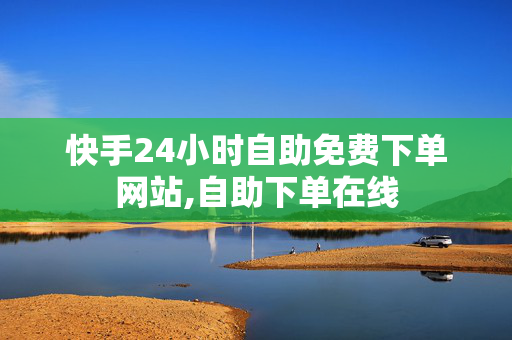 快手24小时自助免费下单网站,自助下单在线