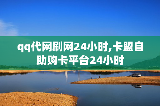 qq代网刷网24小时,卡盟自助购卡平台24小时