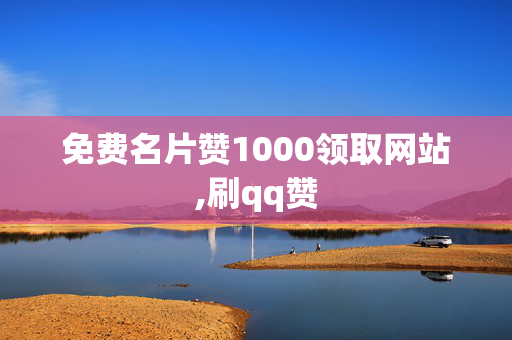 免费名片赞1000领取网站,刷qq赞